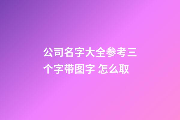 公司名字大全参考三个字带图字 怎么取-第1张-公司起名-玄机派